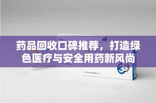 青岛药品回收口碑推荐，打造绿色医疗与安全用药新风尚