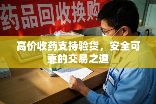 青岛高价收药支持验货，安全可靠的交易之道