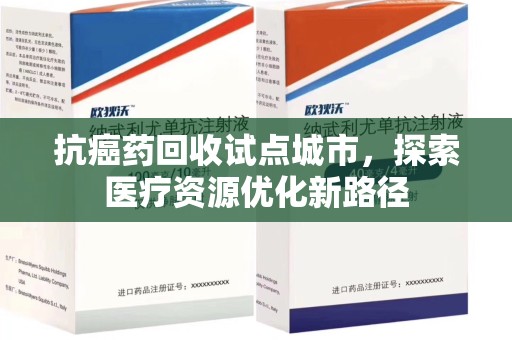 青岛抗癌药回收试点城市，探索医疗资源优化新路径