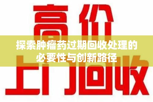 青岛探索肿瘤药过期回收处理的必要性与创新路径