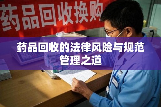 青岛药品回收的法律风险与规范管理之道