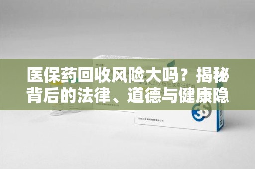 青岛医保药回收风险大吗？揭秘背后的法律、道德与健康隐患
