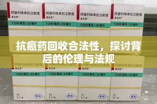 青岛抗癌药回收合法性，探讨背后的伦理与法规