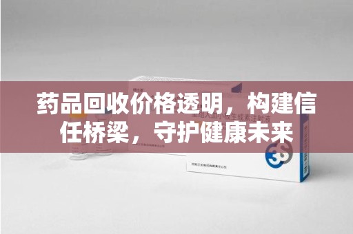 青岛药品回收价格透明，构建信任桥梁，守护健康未来