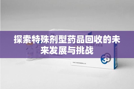 青岛探索特殊剂型药品回收的未来发展与挑战