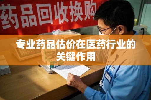 青岛专业药品估价在医药行业的关键作用