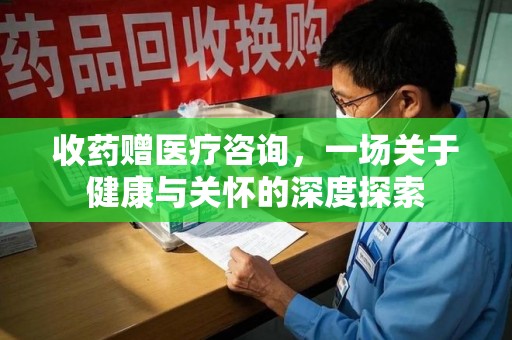 青岛收药赠医疗咨询，一场关于健康与关怀的深度探索