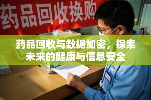 青岛药品回收与数据加密，探索未来的健康与信息安全