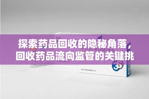 青岛探索药品回收的隐秘角落，回收药品流向监管的关键挑战与解决之道