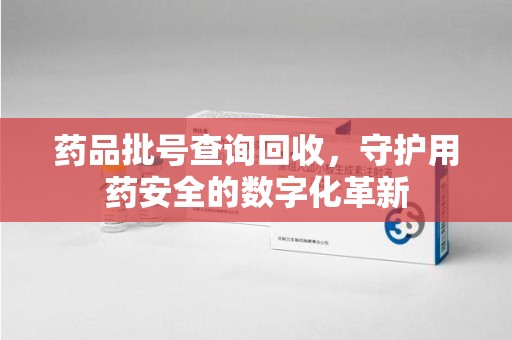 青岛药品批号查询回收，守护用药安全的数字化革新
