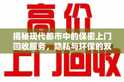 青岛揭秘现代都市中的保密上门回收服务，隐私与环保的双赢选择