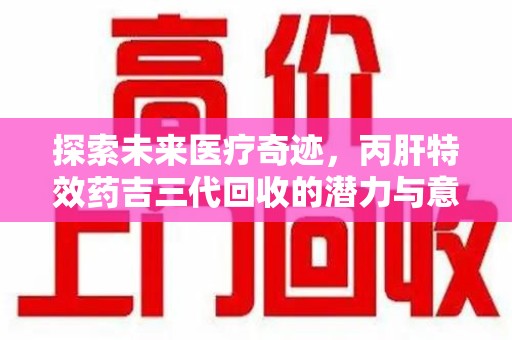 青岛探索未来医疗奇迹，丙肝特效药吉三代回收的潜力与意义