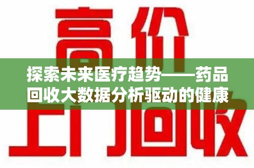 青岛探索未来医疗趋势——药品回收大数据分析驱动的健康革命