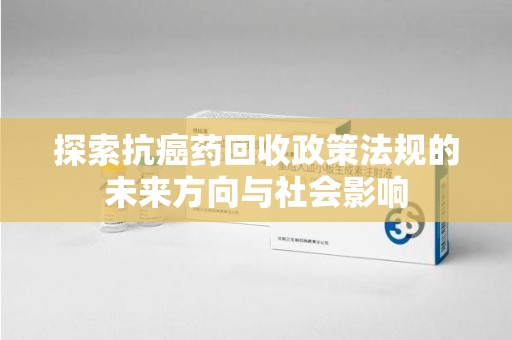 青岛探索抗癌药回收政策法规的未来方向与社会影响