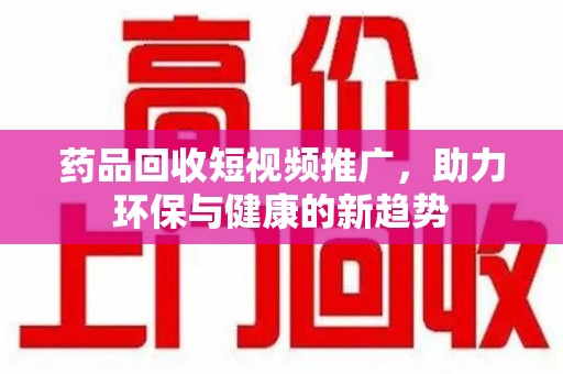 青岛药品回收短视频推广，助力环保与健康的新趋势