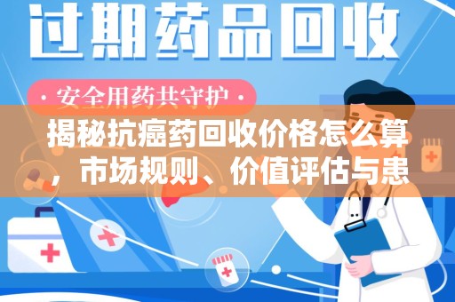 青岛揭秘抗癌药回收价格怎么算，市场规则、价值评估与患者权益