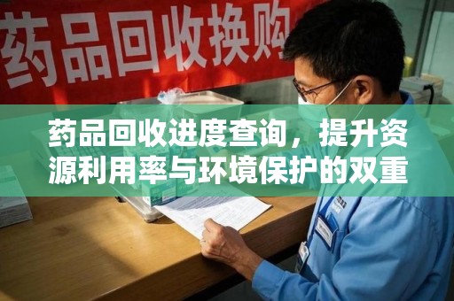 青岛药品回收进度查询，提升资源利用率与环境保护的双重利器