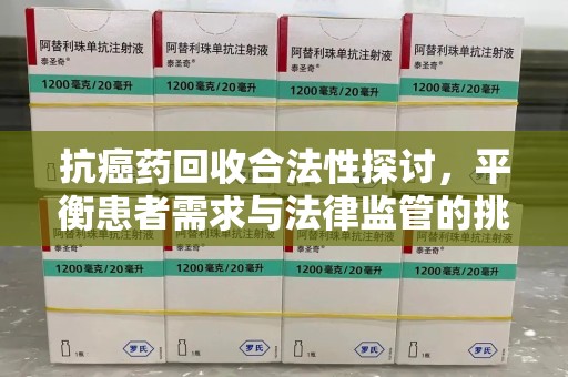 青岛抗癌药回收合法性探讨，平衡患者需求与法律监管的挑战