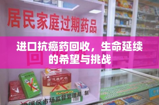 青岛进口抗癌药回收，生命延续的希望与挑战