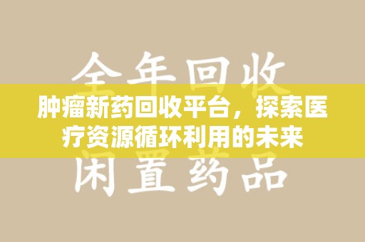 青岛肿瘤新药回收平台，探索医疗资源循环利用的未来