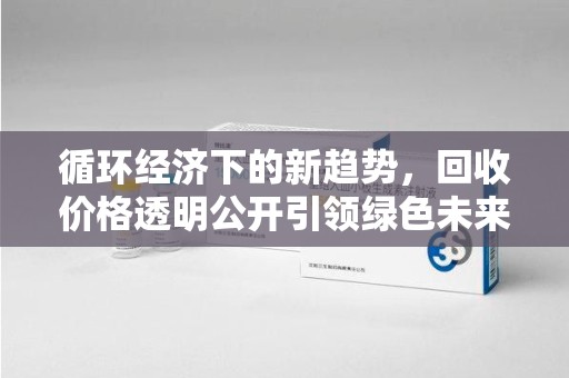 青岛循环经济下的新趋势，回收价格透明公开引领绿色未来