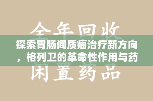 青岛探索胃肠间质瘤治疗新方向，格列卫的革命性作用与药物回收的意义