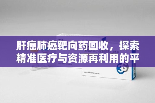 青岛肝癌肺癌靶向药回收，探索精准医疗与资源再利用的平衡