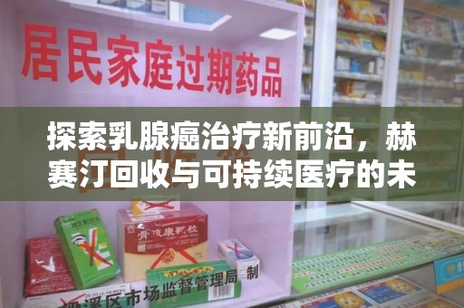 青岛探索乳腺癌治疗新前沿，赫赛汀回收与可持续医疗的未来