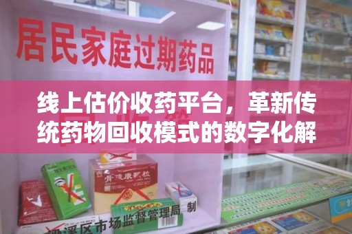 青岛线上估价收药平台，革新传统药物回收模式的数字化解决方案