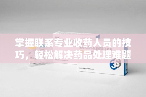 青岛掌握联系专业收药人员的技巧，轻松解决药品处理难题