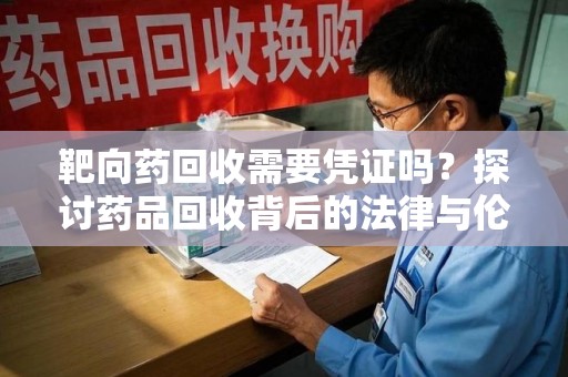 青岛靶向药回收需要凭证吗？探讨药品回收背后的法律与伦理