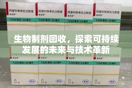 青岛生物制剂回收，探索可持续发展的未来与技术革新