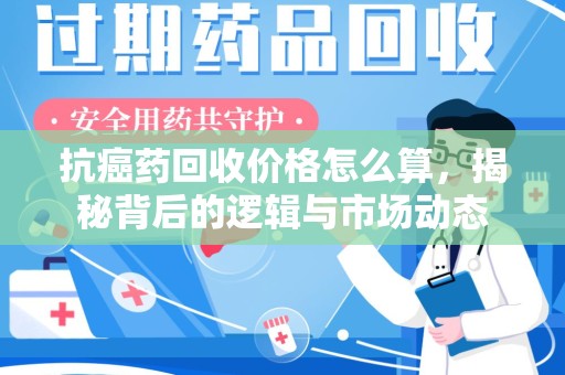 青岛抗癌药回收价格怎么算，揭秘背后的逻辑与市场动态