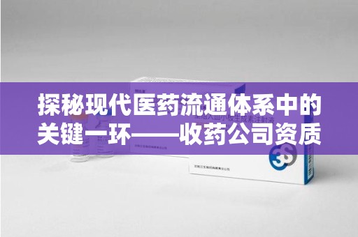 青岛探秘现代医药流通体系中的关键一环——收药公司资质查询与规范管理