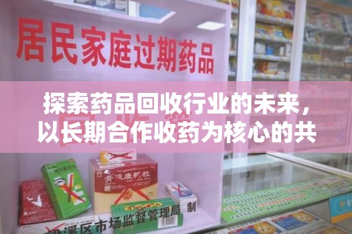 青岛探索药品回收行业的未来，以长期合作收药为核心的共赢模式