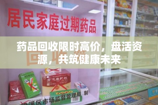 青岛药品回收限时高价，盘活资源，共筑健康未来