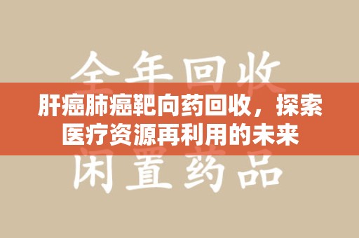 青岛肝癌肺癌靶向药回收，探索医疗资源再利用的未来