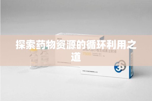 青岛探索药物资源的循环利用之道
