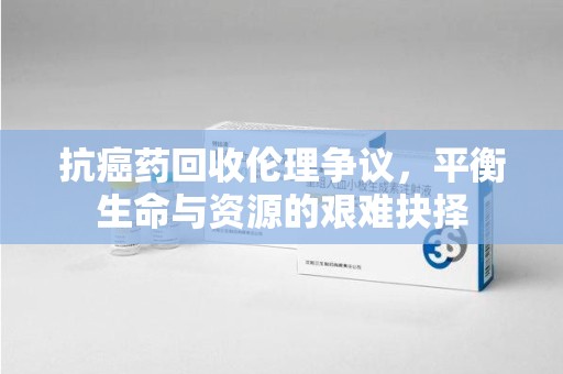 青岛抗癌药回收伦理争议，平衡生命与资源的艰难抉择