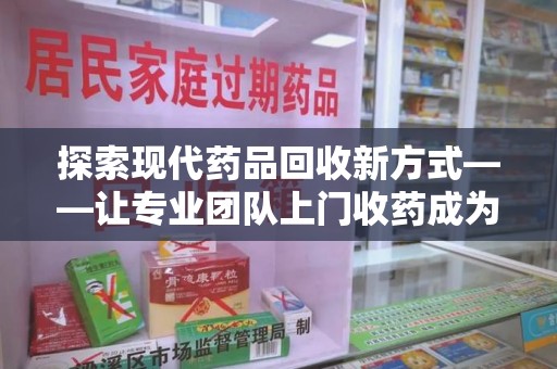 青岛探索现代药品回收新方式——让专业团队上门收药成为环保与健康的桥梁