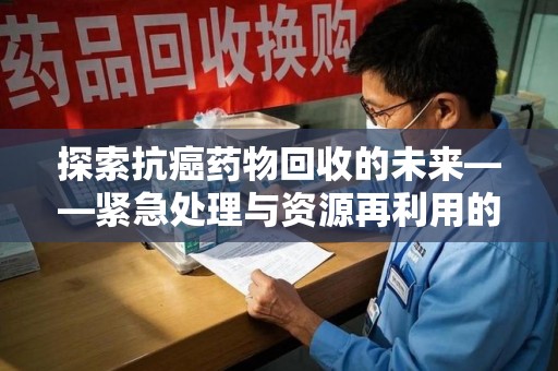 青岛探索抗癌药物回收的未来——紧急处理与资源再利用的新篇章