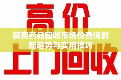 青岛探索药品回收市场价查询的新趋势与实用技巧