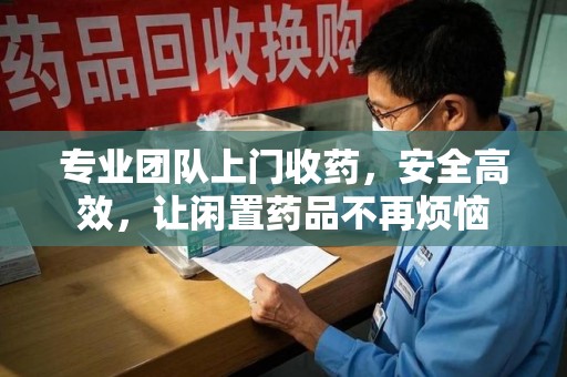 青岛专业团队上门收药，安全高效，让闲置药品不再烦恼