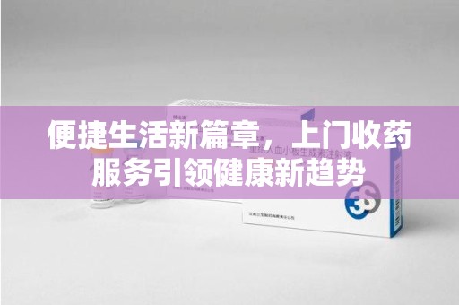 青岛便捷生活新篇章，上门收药服务引领健康新趋势