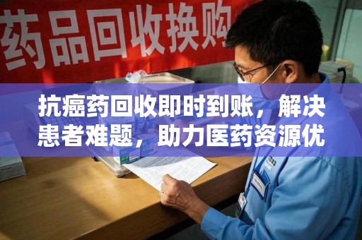 青岛抗癌药回收即时到账，解决患者难题，助力医药资源优化