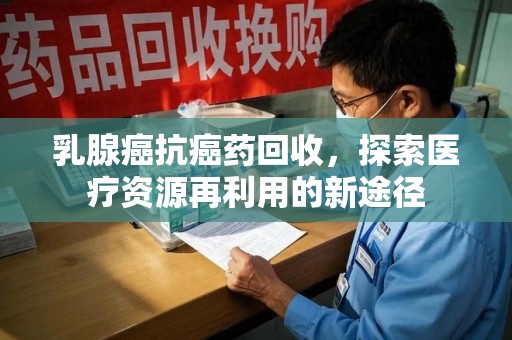 青岛乳腺癌抗癌药回收，探索医疗资源再利用的新途径