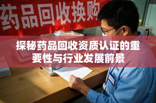 青岛探秘药品回收资质认证的重要性与行业发展前景