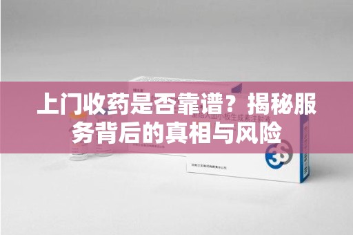 青岛上门收药是否靠谱？揭秘服务背后的真相与风险