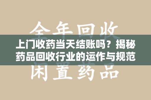 青岛上门收药当天结账吗？揭秘药品回收行业的运作与规范