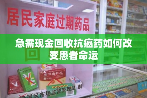 青岛急需现金回收抗癌药如何改变患者命运